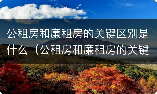 公租房和廉租房的关键区别是什么（公租房和廉租房的关键区别是什么呢）