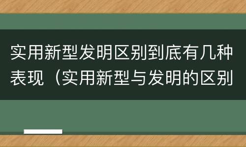 实用新型发明区别到底有几种表现（实用新型与发明的区别有哪些）