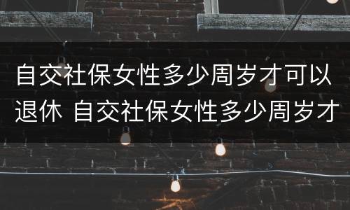 自交社保女性多少周岁才可以退休 自交社保女性多少周岁才可以退休呢