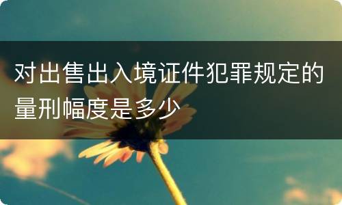 对出售出入境证件犯罪规定的量刑幅度是多少