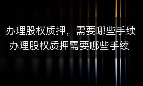 办理股权质押，需要哪些手续 办理股权质押需要哪些手续