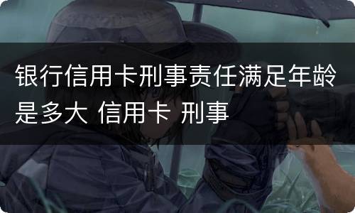 银行信用卡刑事责任满足年龄是多大 信用卡 刑事
