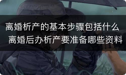 离婚析产的基本步骤包括什么 离婚后办析产要准备哪些资料