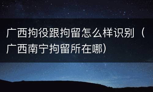 广西拘役跟拘留怎么样识别（广西南宁拘留所在哪）