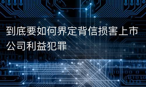 到底要如何界定背信损害上市公司利益犯罪