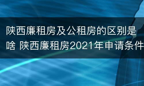 陕西廉租房及公租房的区别是啥 陕西廉租房2021年申请条件