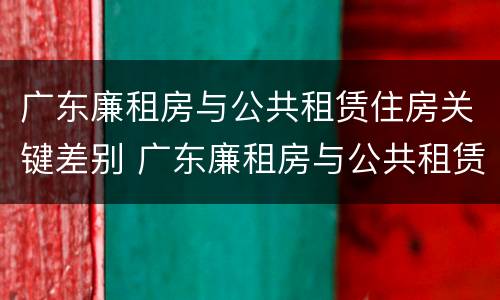 广东廉租房与公共租赁住房关键差别 广东廉租房与公共租赁住房关键差别大吗