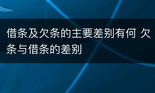 借条及欠条的主要差别有何 欠条与借条的差别