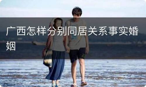 广西怎样分别同居关系事实婚姻