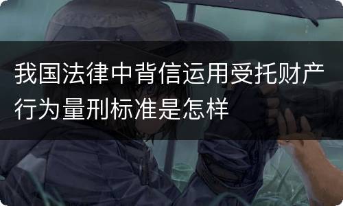 我国法律中背信运用受托财产行为量刑标准是怎样