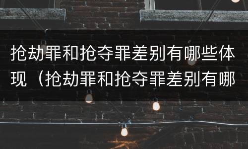 抢劫罪和抢夺罪差别有哪些体现（抢劫罪和抢夺罪差别有哪些体现呢）