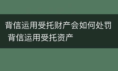 背信运用受托财产会如何处罚 背信运用受托资产