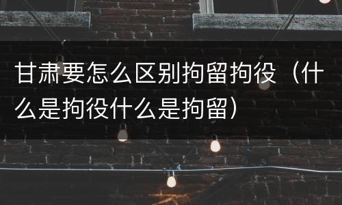 甘肃要怎么区别拘留拘役（什么是拘役什么是拘留）