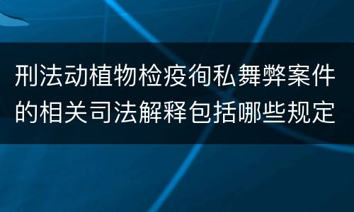 刑法动植物检疫徇私舞弊案件的相关司法解释包括哪些规定