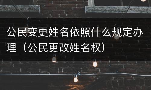 公民变更姓名依照什么规定办理（公民更改姓名权）