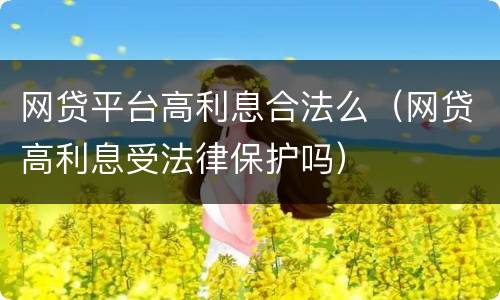 网贷平台高利息合法么（网贷高利息受法律保护吗）