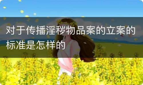 对于传播淫秽物品案的立案的标准是怎样的