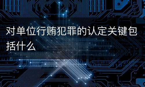 对单位行贿犯罪的认定关键包括什么