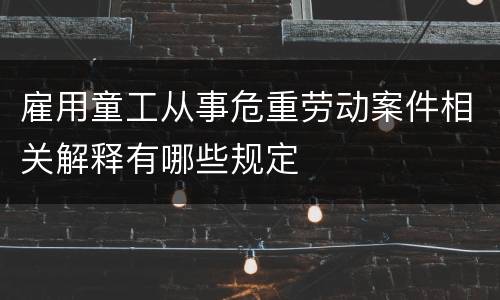 雇用童工从事危重劳动案件相关解释有哪些规定