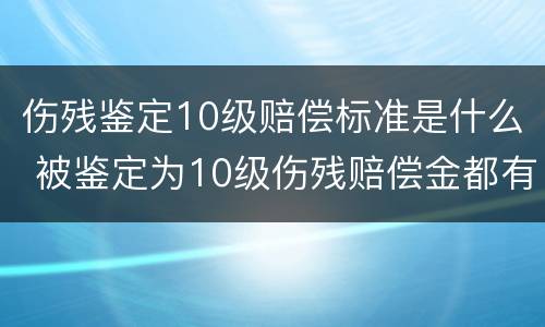 伤残鉴定10级赔偿标准是什么 被鉴定为10级伤残赔偿金都有什么