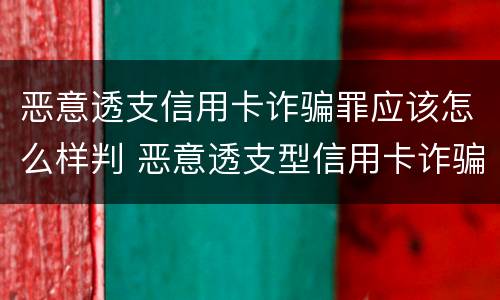 恶意透支信用卡诈骗罪应该怎么样判 恶意透支型信用卡诈骗罪的司法解释的解读