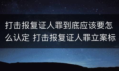 打击报复证人罪到底应该要怎么认定 打击报复证人罪立案标准