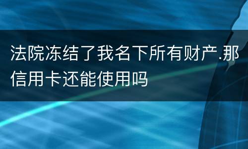 法院冻结了我名下所有财产.那信用卡还能使用吗