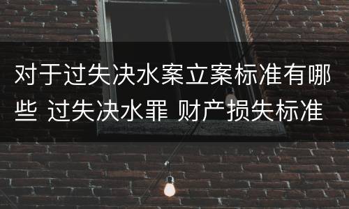 对于过失决水案立案标准有哪些 过失决水罪 财产损失标准