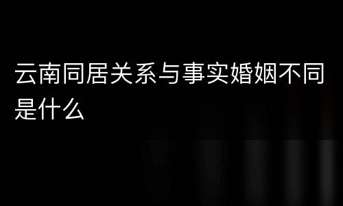 云南同居关系与事实婚姻不同是什么