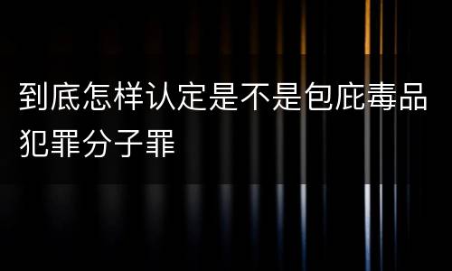 到底怎样认定是不是包庇毒品犯罪分子罪