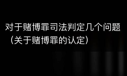 对于赌博罪司法判定几个问题（关于赌博罪的认定）