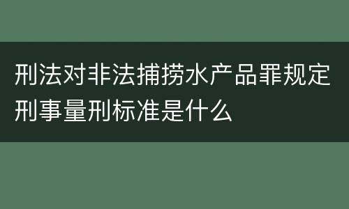 刑法对非法捕捞水产品罪规定刑事量刑标准是什么