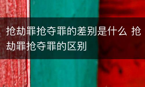 抢劫罪抢夺罪的差别是什么 抢劫罪抢夺罪的区别