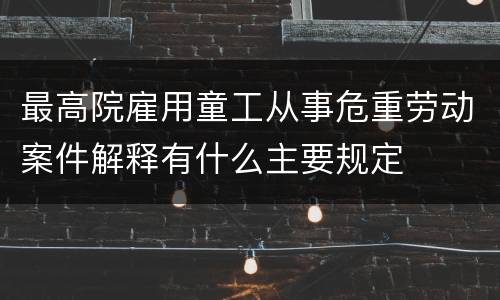 最高院雇用童工从事危重劳动案件解释有什么主要规定