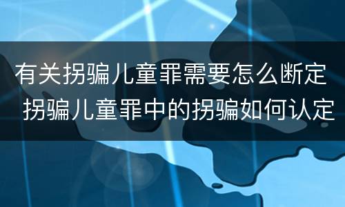 有关拐骗儿童罪需要怎么断定 拐骗儿童罪中的拐骗如何认定