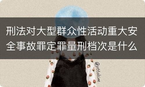 刑法对大型群众性活动重大安全事故罪定罪量刑档次是什么样