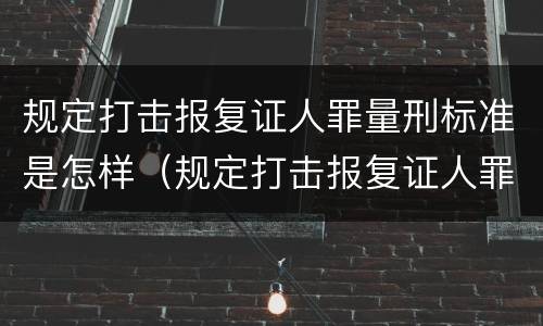 规定打击报复证人罪量刑标准是怎样（规定打击报复证人罪量刑标准是怎样的）