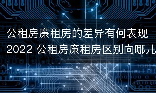 公租房廉租房的差异有何表现2022 公租房廉租房区别向哪儿申请