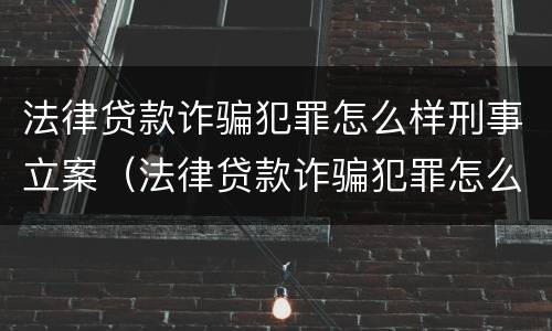 法律贷款诈骗犯罪怎么样刑事立案（法律贷款诈骗犯罪怎么样刑事立案呢）