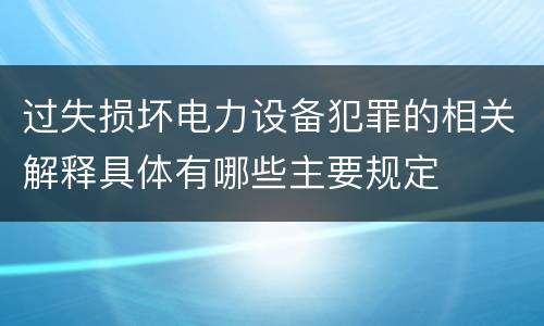 过失损坏电力设备犯罪的相关解释具体有哪些主要规定
