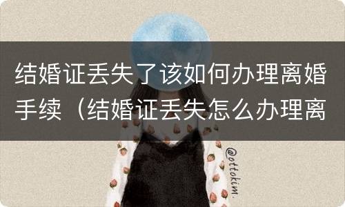 结婚证丢失了该如何办理离婚手续（结婚证丢失怎么办理离婚手续）