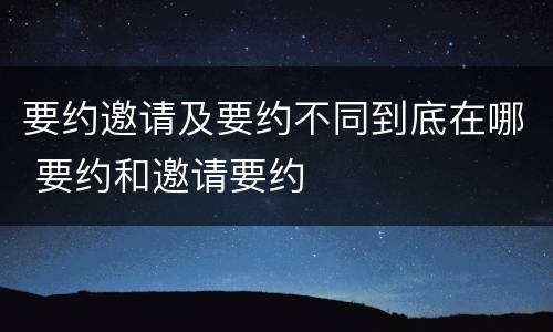 要约邀请及要约不同到底在哪 要约和邀请要约