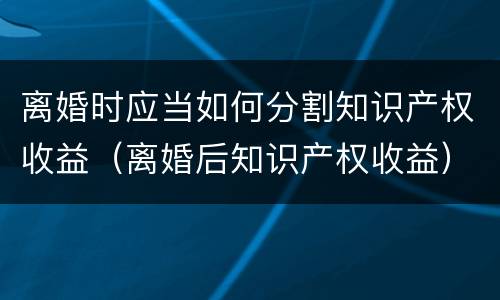 离婚时应当如何分割知识产权收益（离婚后知识产权收益）