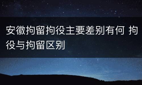 安徽拘留拘役主要差别有何 拘役与拘留区别