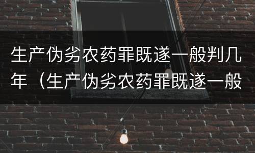 生产伪劣农药罪既遂一般判几年（生产伪劣农药罪既遂一般判几年呢）