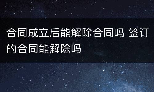 合同成立后能解除合同吗 签订的合同能解除吗
