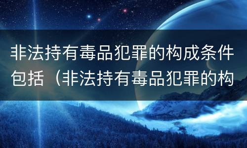 非法持有毒品犯罪的构成条件包括（非法持有毒品犯罪的构成条件包括什么）