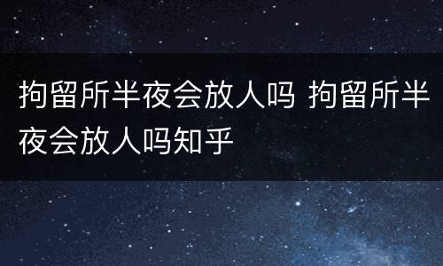 拘留所半夜会放人吗 拘留所半夜会放人吗知乎