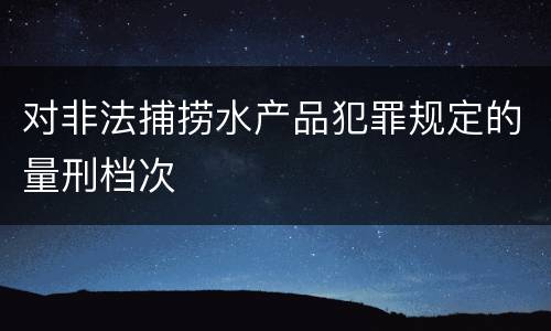 对非法捕捞水产品犯罪规定的量刑档次