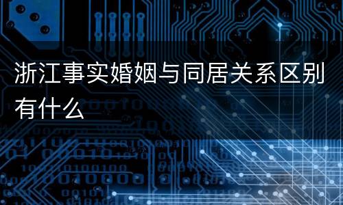 浙江事实婚姻与同居关系区别有什么